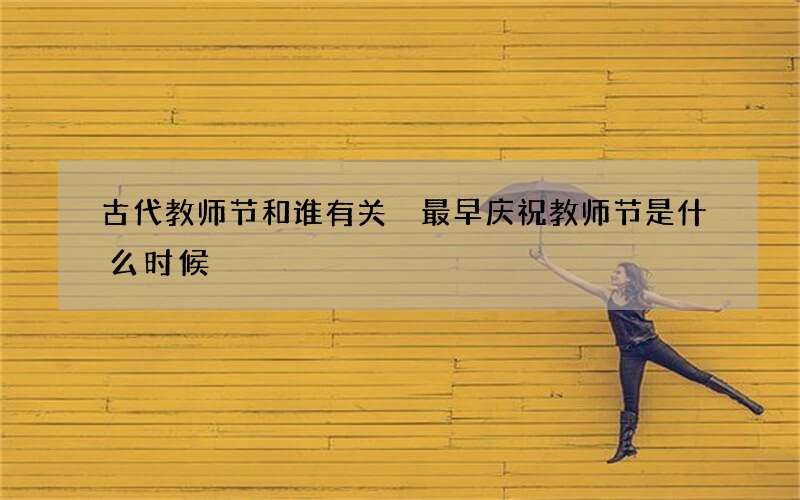 古代教师节和谁有关 最早庆祝教师节是什么时候